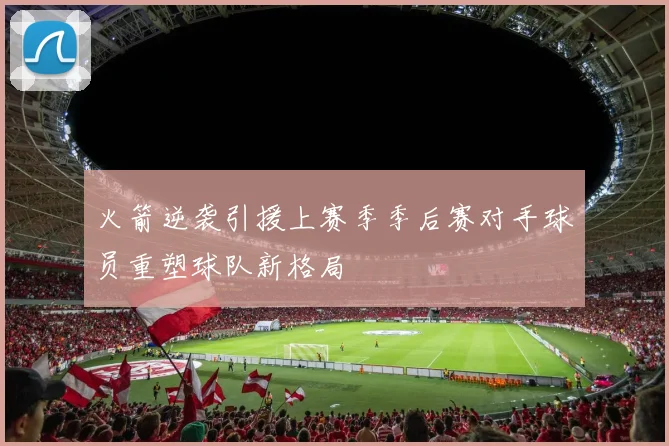 火箭逆袭引援上赛季季后赛对手球员重塑球队新格局