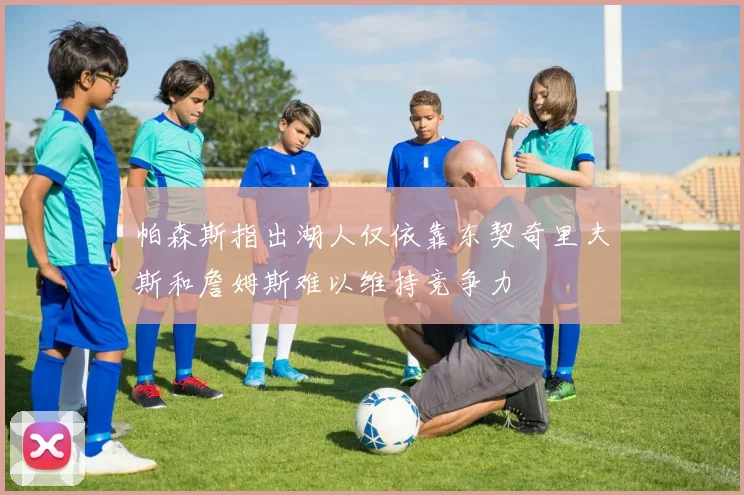 帕森斯指出湖人仅依靠东契奇里夫斯和詹姆斯难以维持竞争力