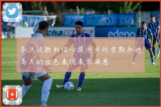 齐沃谈胜利信心提升并对索默和迪乌夫的出色表现表示满意