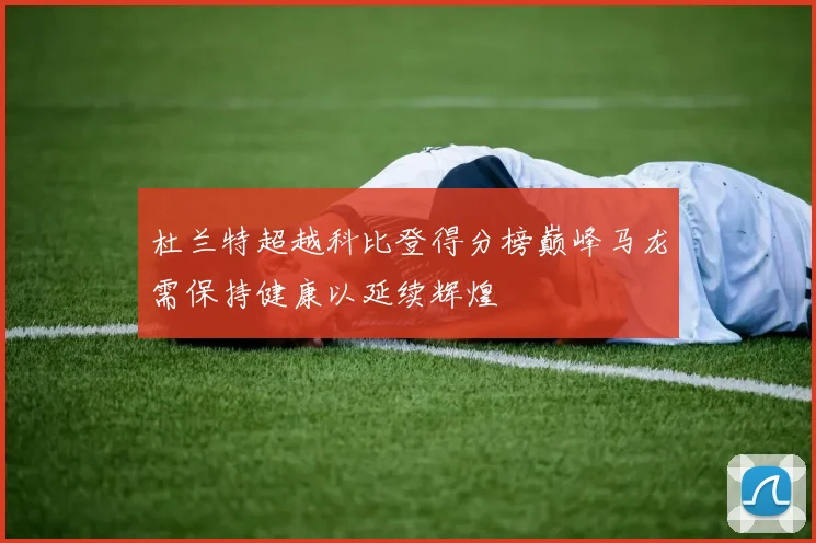 杜兰特超越科比登得分榜巅峰马龙需保持健康以延续辉煌