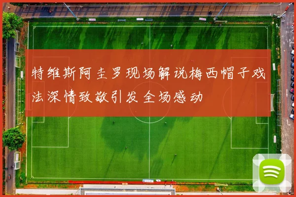 特维斯阿圭罗现场解说梅西帽子戏法深情致敬引发全场感动