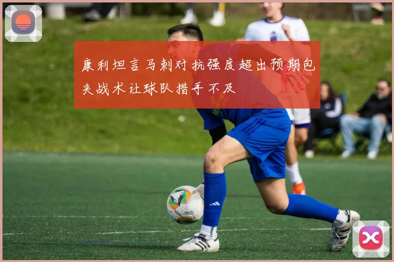 康利坦言马刺对抗强度超出预期包夹战术让球队措手不及