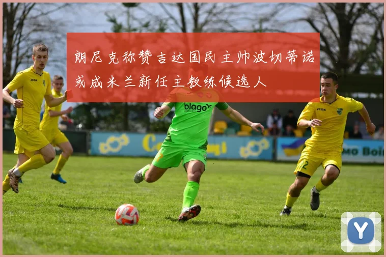 朗尼克称赞吉达国民主帅波切蒂诺或成米兰新任主教练候选人