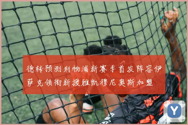 德转预测利物浦新赛季首发阵容伊萨克领衔新援雅凯穆尼奥斯加盟