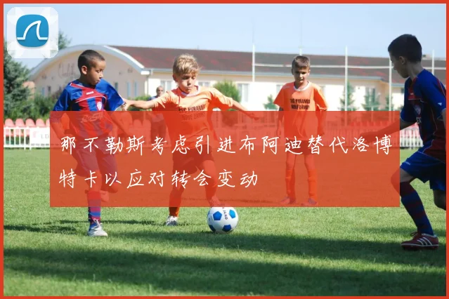 那不勒斯考虑引进布阿迪替代洛博特卡以应对转会变动