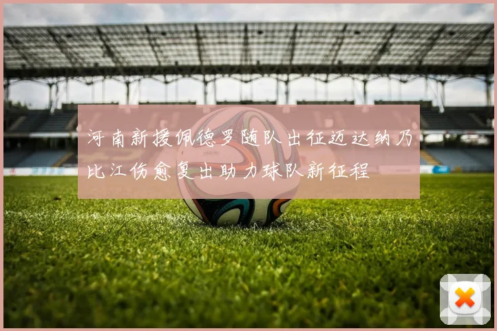 河南新援佩德罗随队出征迈达纳乃比江伤愈复出助力球队新征程