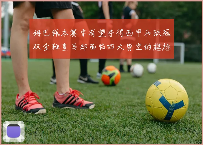姆巴佩本赛季有望夺得西甲和欧冠双金靴皇马却面临四大皆空的尴尬局面