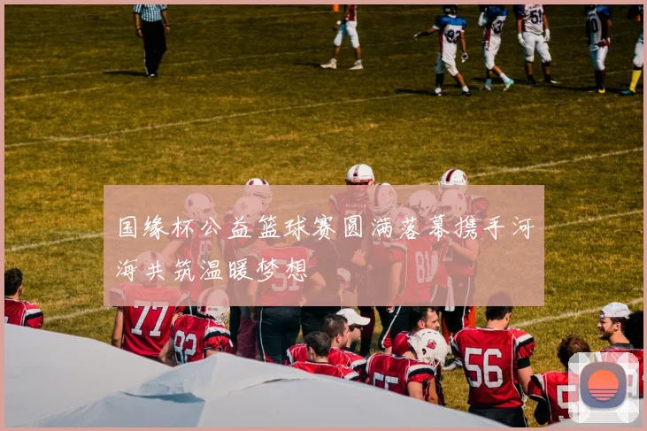 国缘杯公益篮球赛圆满落幕携手河海共筑温暖梦想