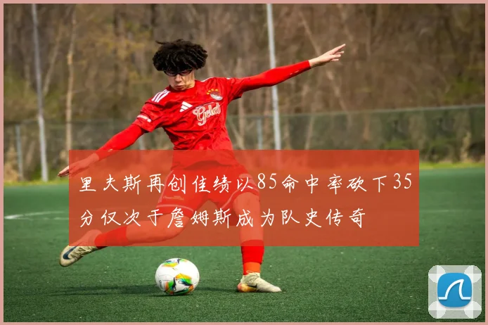 里夫斯再创佳绩以85命中率砍下35分仅次于詹姆斯成为队史传奇