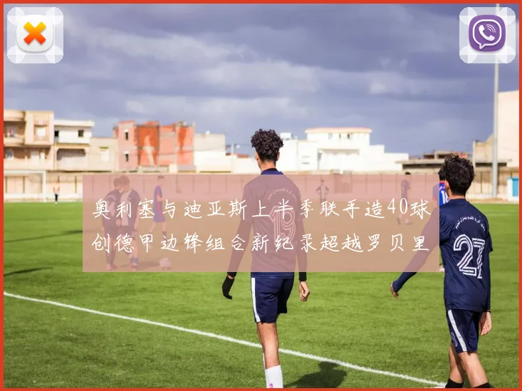 奥利塞与迪亚斯上半季联手造40球创德甲边锋组合新纪录超越罗贝里