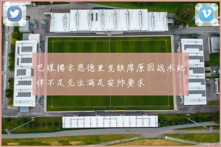 巴媒揭示恩德里克缺席原因战术纪律不足无法满足安帅要求