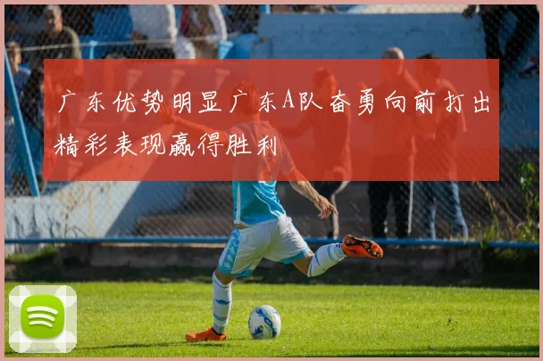 广东优势明显广东A队奋勇向前打出精彩表现赢得胜利