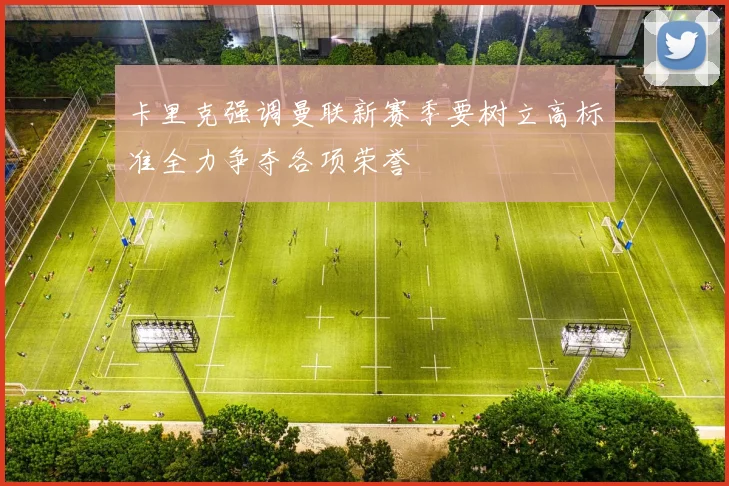 卡里克强调曼联新赛季要树立高标准全力争夺各项荣誉
