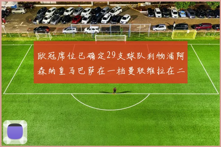 欧冠席位已确定29支球队利物浦阿森纳皇马巴萨在一档曼联维拉在二档
