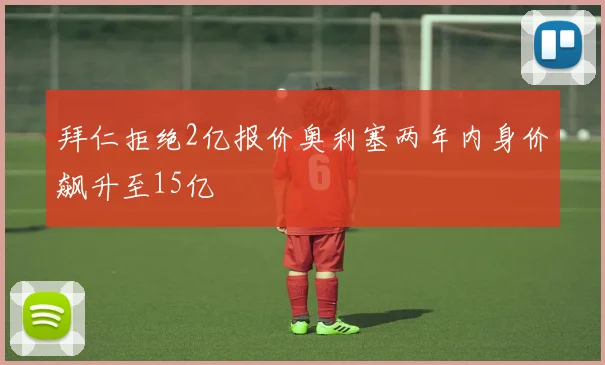 拜仁拒绝2亿报价奥利塞两年内身价飙升至15亿