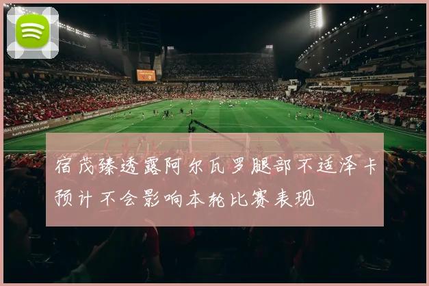 宿茂臻透露阿尔瓦罗腿部不适泽卡预计不会影响本轮比赛表现