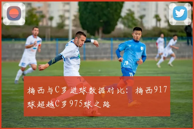 梅西与C罗进球数据对比：梅西917球超越C罗975球之路