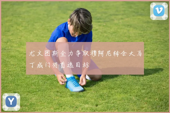 尤文图斯全力争取穆阿尼转会大马丁成门将首选目标