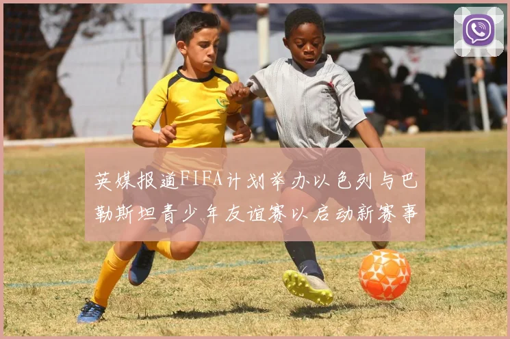 英媒报道FIFA计划举办以色列与巴勒斯坦青少年友谊赛以启动新赛事