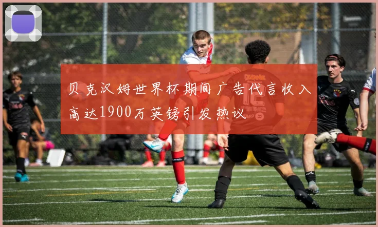 贝克汉姆世界杯期间广告代言收入高达1900万英镑引发热议