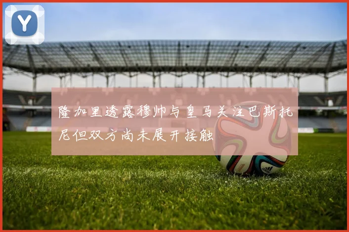 隆加里透露穆帅与皇马关注巴斯托尼但双方尚未展开接触