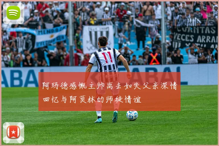 阿玛德感慨主帅离去如失父亲深情回忆与阿莫林的师徒情谊