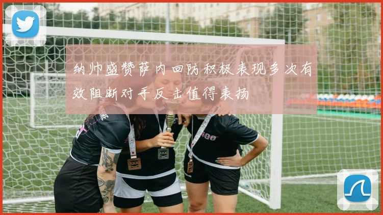 纳帅盛赞萨内回防积极表现多次有效阻断对手反击值得表扬