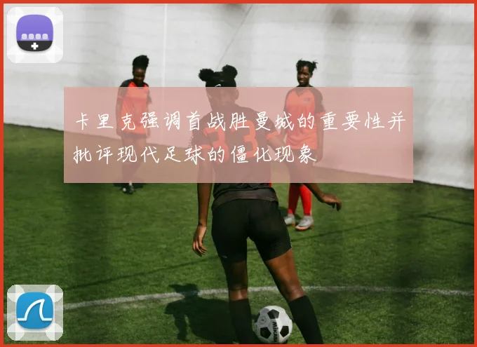 卡里克强调首战胜曼城的重要性并批评现代足球的僵化现象