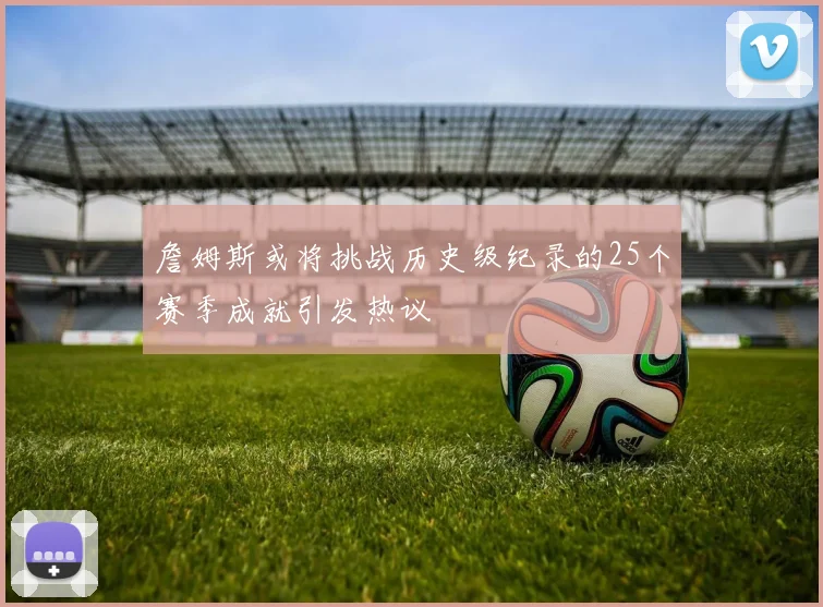 詹姆斯或将挑战历史级纪录的25个赛季成就引发热议